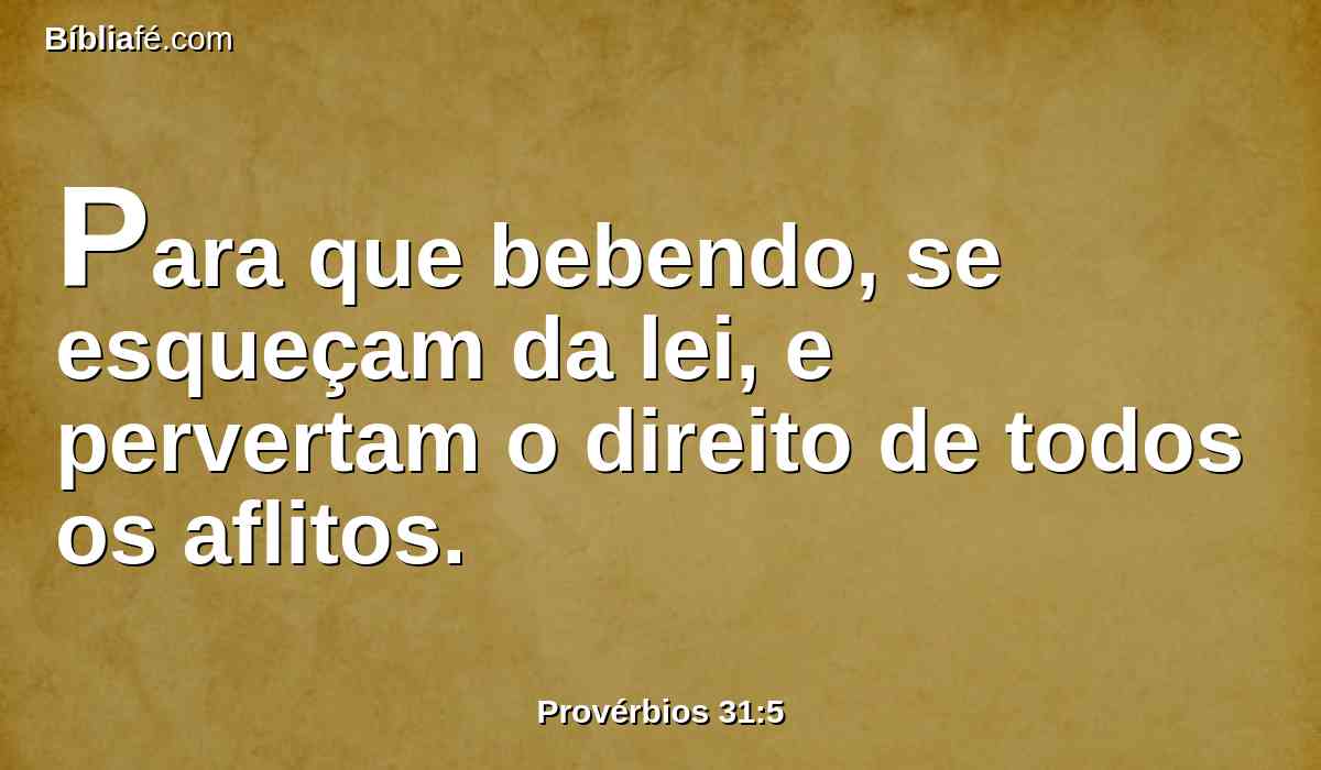 Para que bebendo, se esqueçam da lei, e pervertam o direito de todos os aflitos.