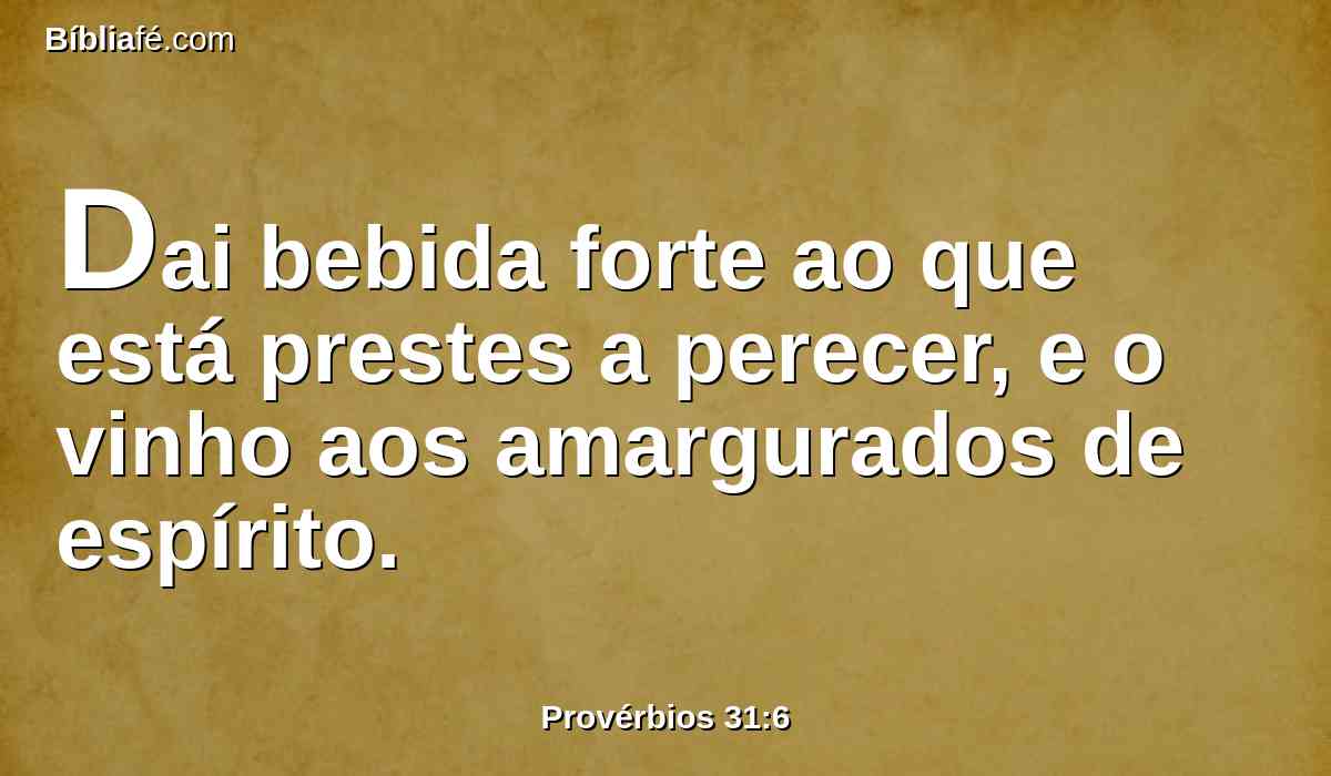 Dai bebida forte ao que está prestes a perecer, e o vinho aos amargurados de espírito.