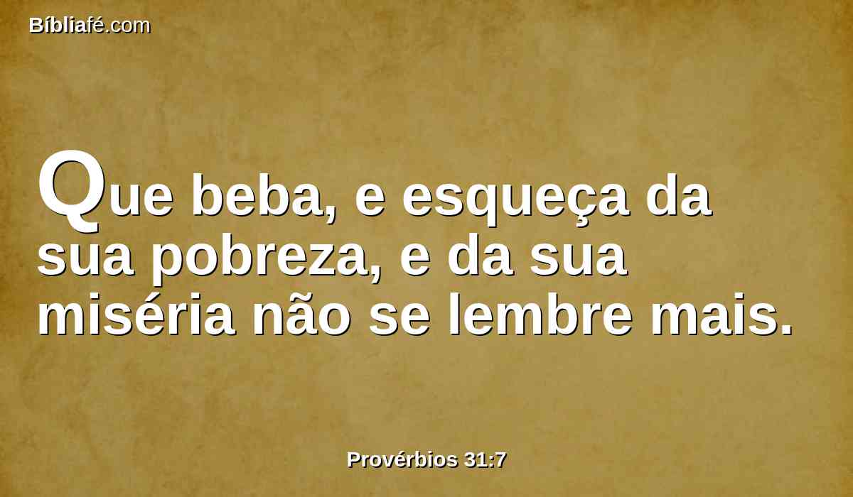 Que beba, e esqueça da sua pobreza, e da sua miséria não se lembre mais.