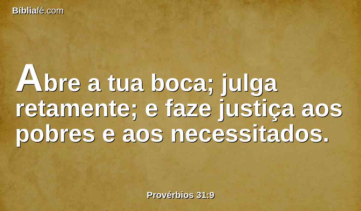 Abre a tua boca; julga retamente; e faze justiça aos pobres e aos necessitados.