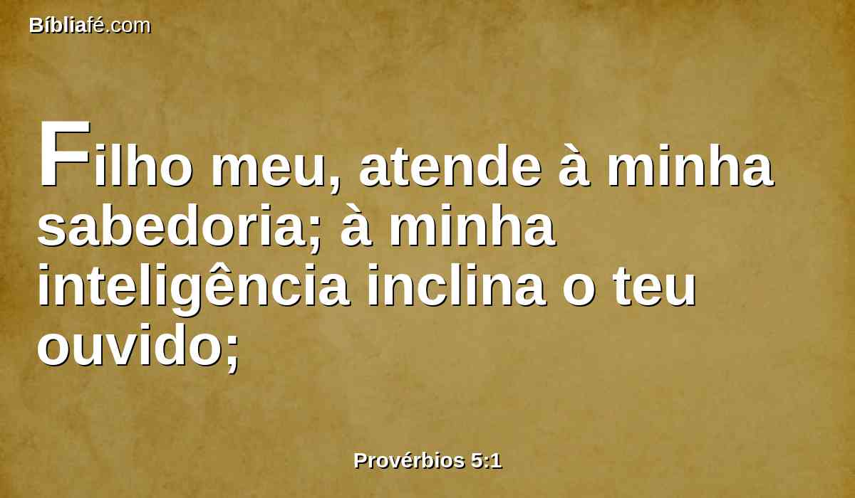 Filho meu, atende à minha sabedoria; à minha inteligência inclina o teu ouvido;