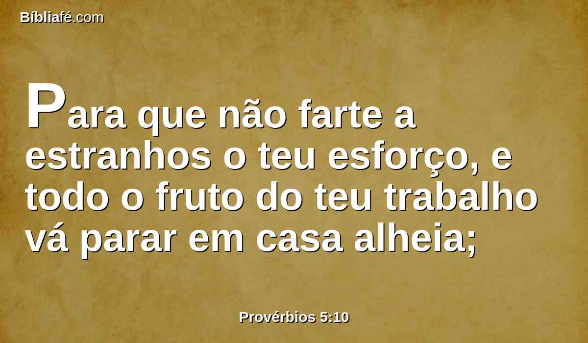 Para que não farte a estranhos o teu esforço, e todo o fruto do teu trabalho vá parar em casa alheia;
