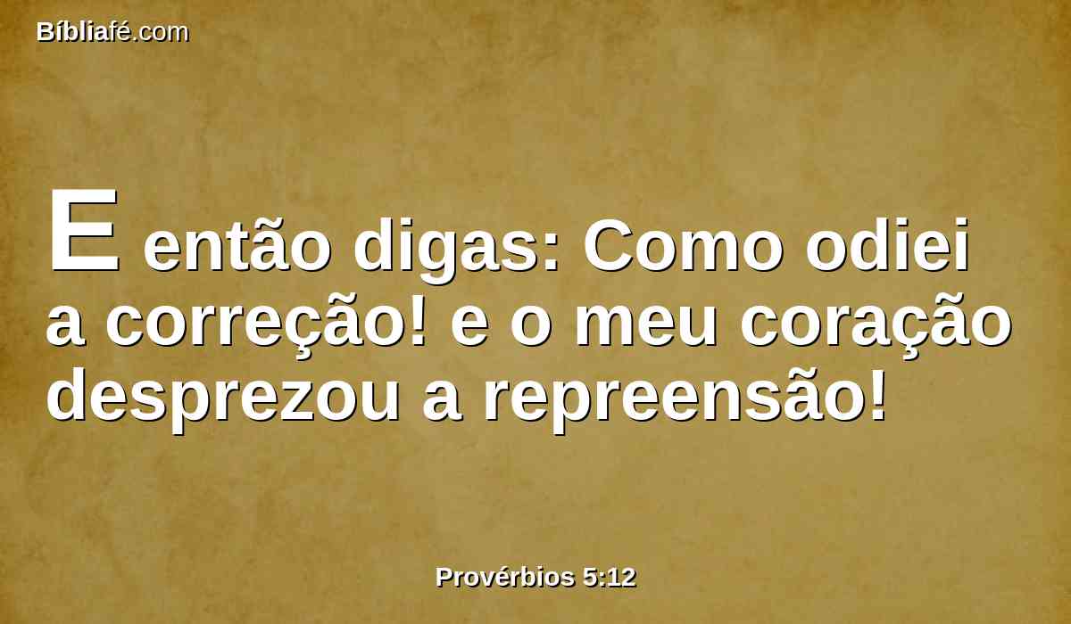 E então digas: Como odiei a correção! e o meu coração desprezou a repreensão!