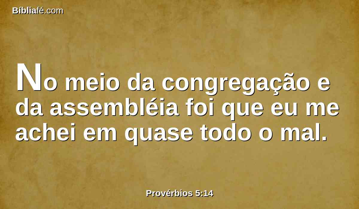 No meio da congregação e da assembléia foi que eu me achei em quase todo o mal.
