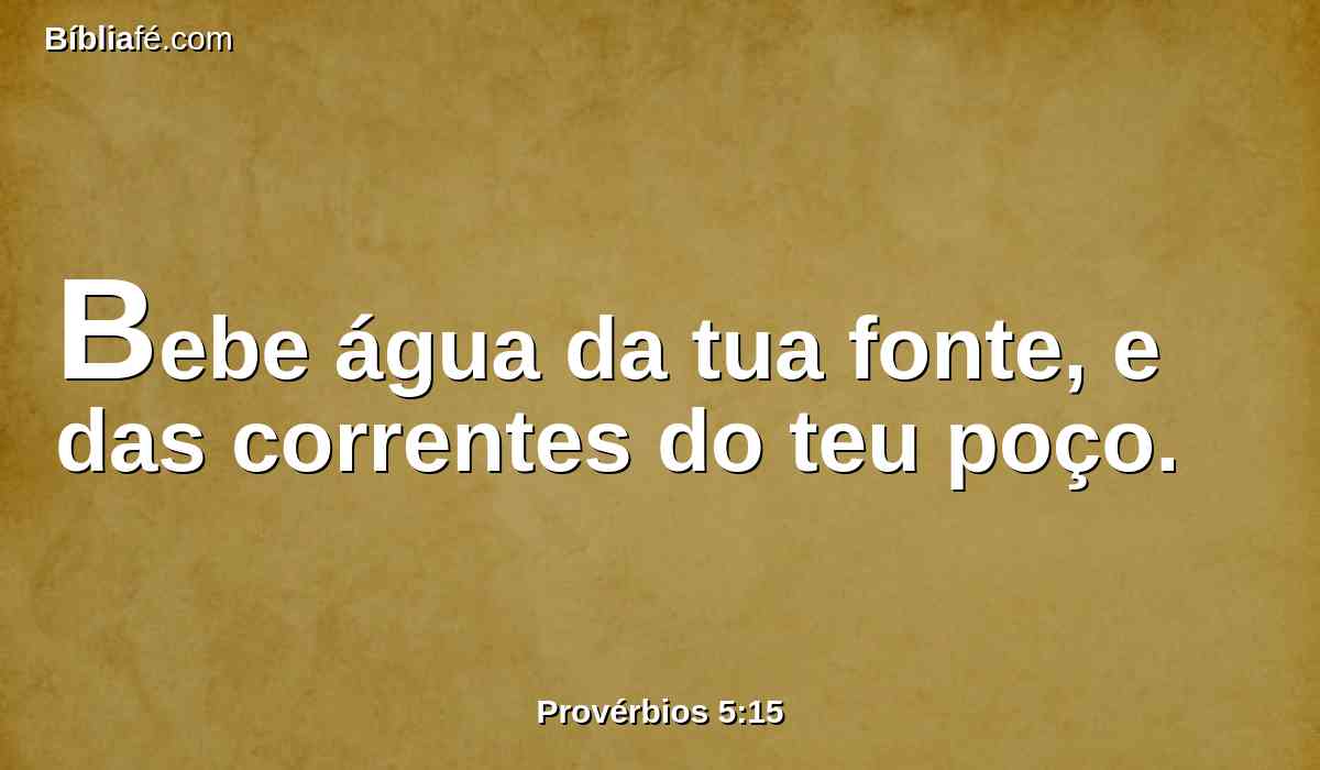 Bebe água da tua fonte, e das correntes do teu poço.