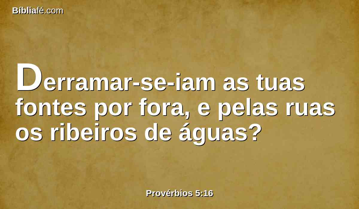 Derramar-se-iam as tuas fontes por fora, e pelas ruas os ribeiros de águas?