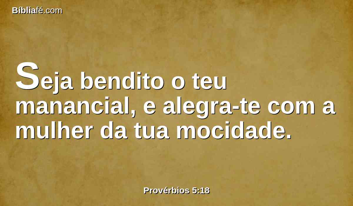 Seja bendito o teu manancial, e alegra-te com a mulher da tua mocidade.