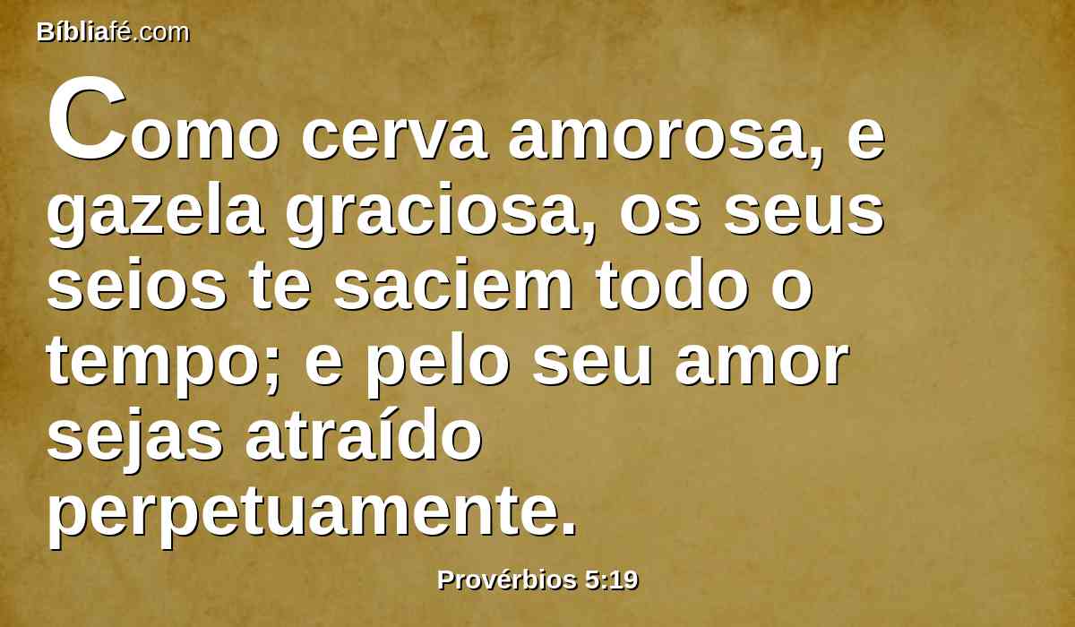 Como cerva amorosa, e gazela graciosa, os seus seios te saciem todo o tempo; e pelo seu amor sejas atraído perpetuamente.