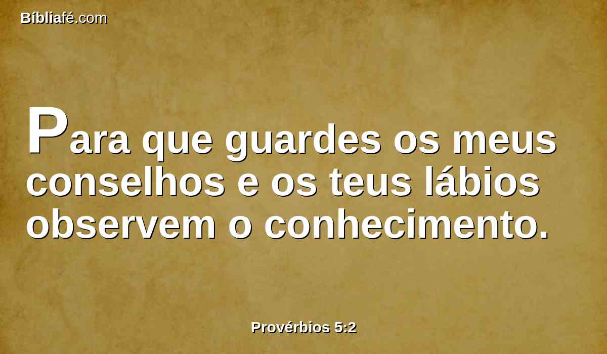 Para que guardes os meus conselhos e os teus lábios observem o conhecimento.