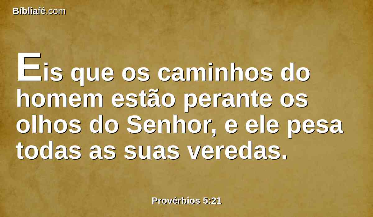 Eis que os caminhos do homem estão perante os olhos do Senhor, e ele pesa todas as suas veredas.