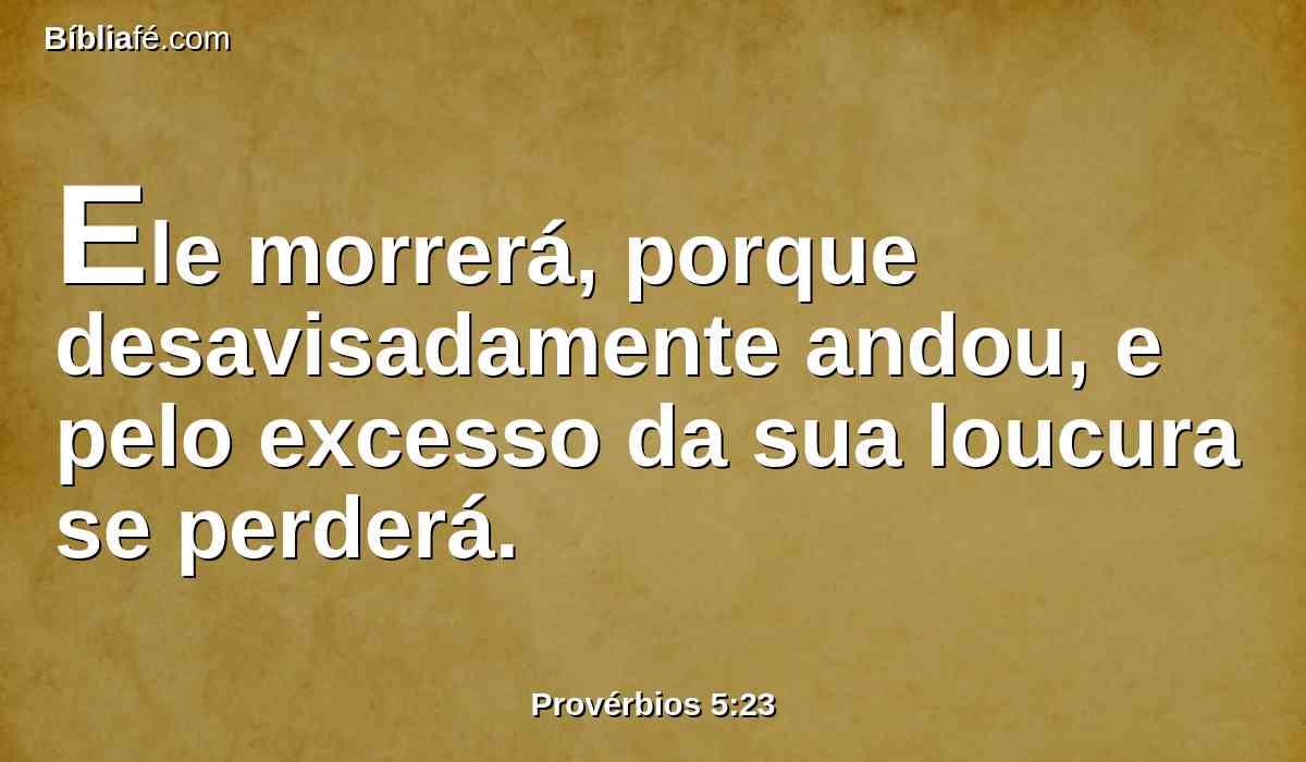 Ele morrerá, porque desavisadamente andou, e pelo excesso da sua loucura se perderá.