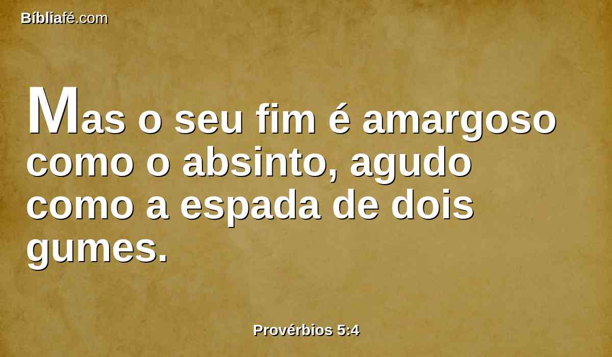Mas o seu fim é amargoso como o absinto, agudo como a espada de dois gumes.
