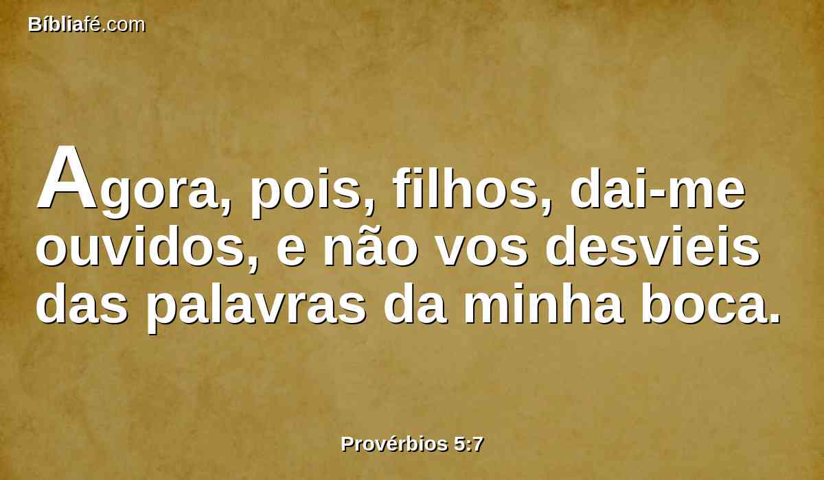 Agora, pois, filhos, dai-me ouvidos, e não vos desvieis das palavras da minha boca.