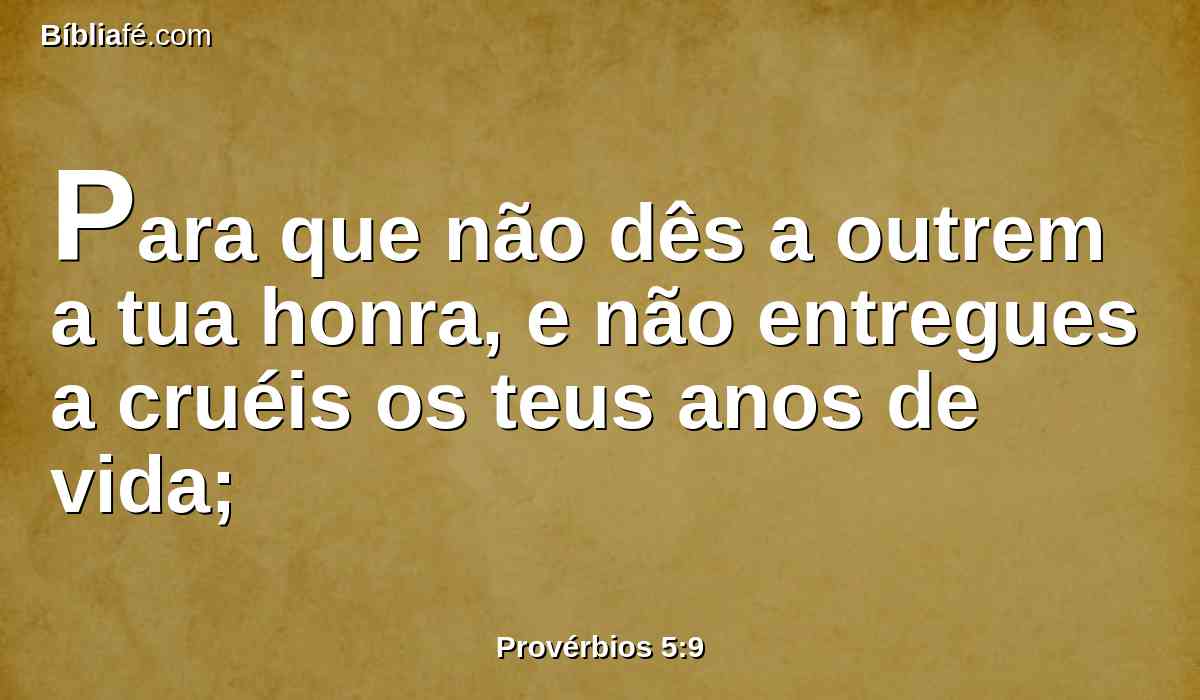 Para que não dês a outrem a tua honra, e não entregues a cruéis os teus anos de vida;