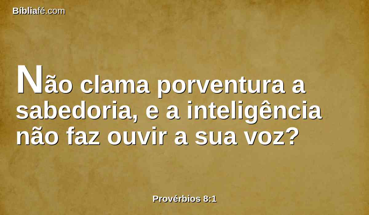 Não clama porventura a sabedoria, e a inteligência não faz ouvir a sua voz?