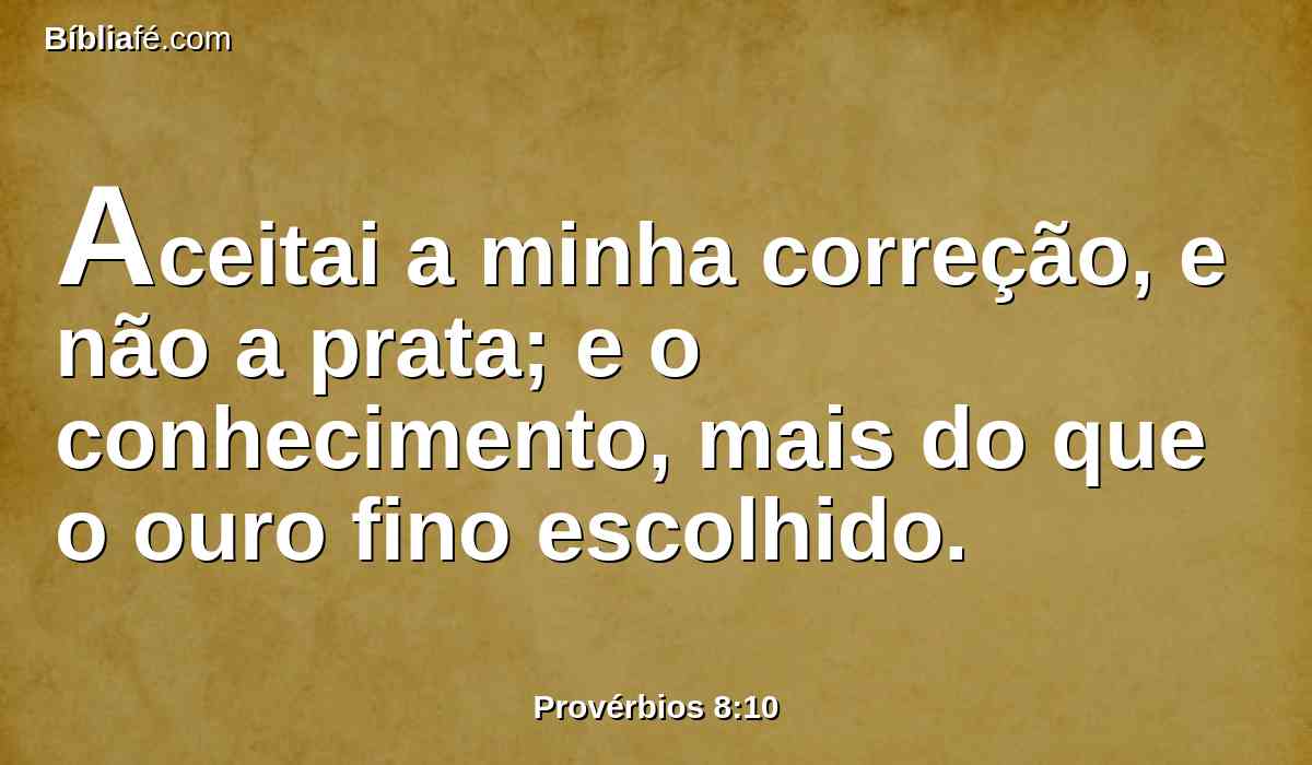Aceitai a minha correção, e não a prata; e o conhecimento, mais do que o ouro fino escolhido.
