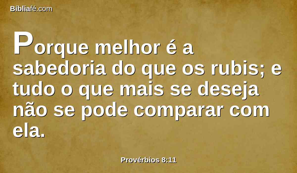 Porque melhor é a sabedoria do que os rubis; e tudo o que mais se deseja não se pode comparar com ela.