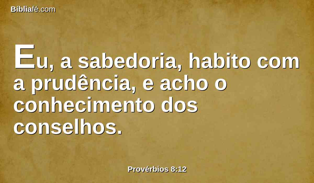 Eu, a sabedoria, habito com a prudência, e acho o conhecimento dos conselhos.