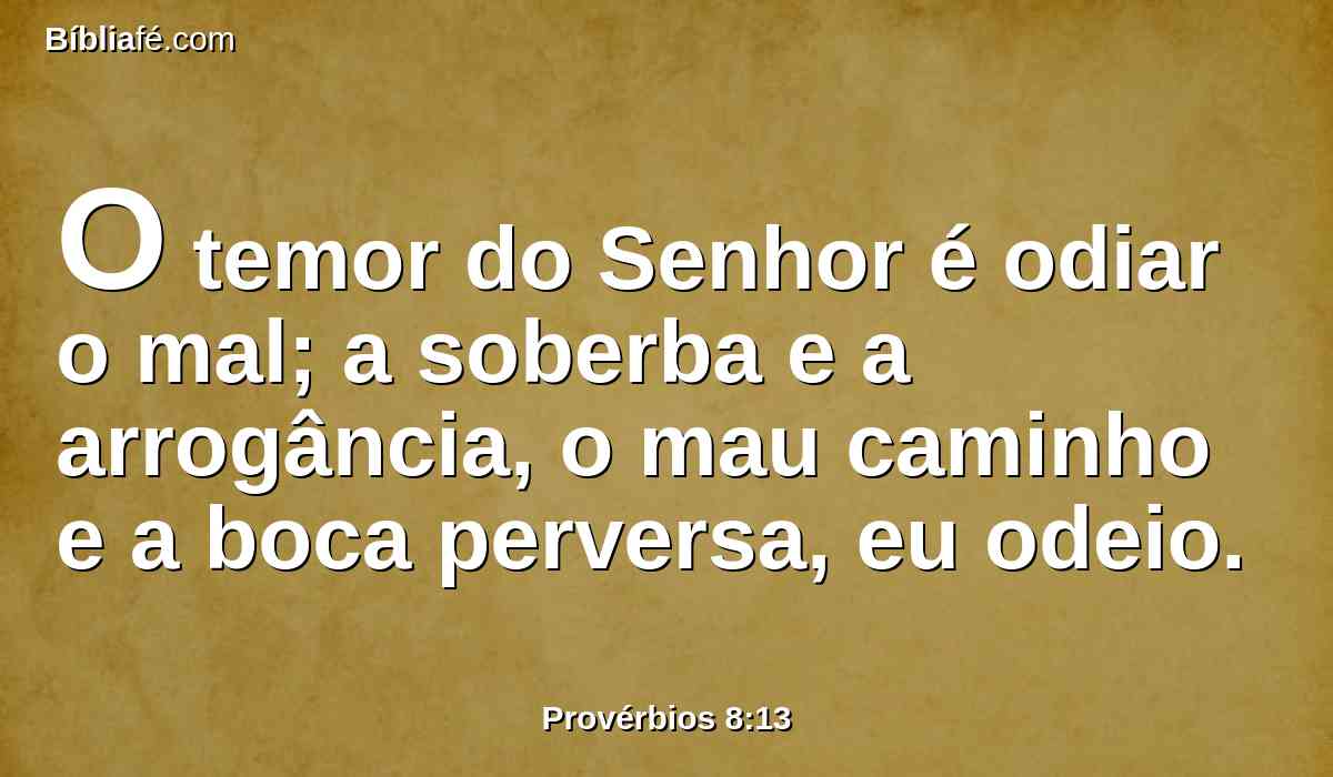 O temor do Senhor é odiar o mal; a soberba e a arrogância, o mau caminho e a boca perversa, eu odeio.