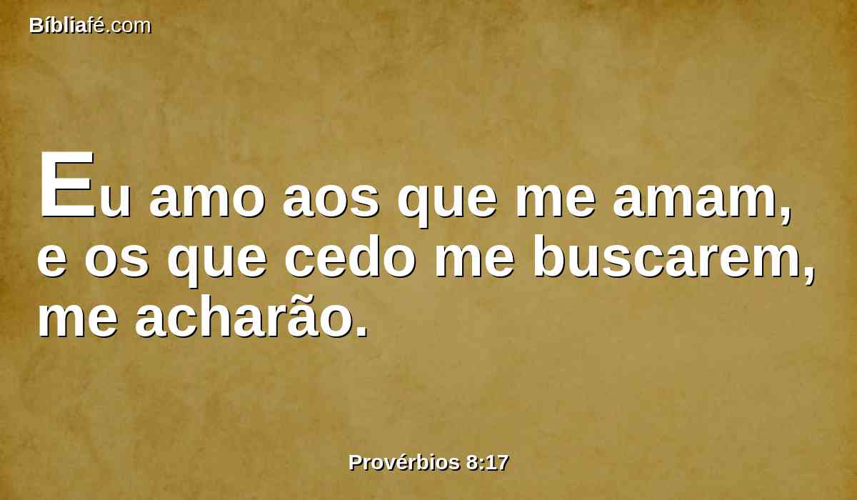 Eu amo aos que me amam, e os que cedo me buscarem, me acharão.