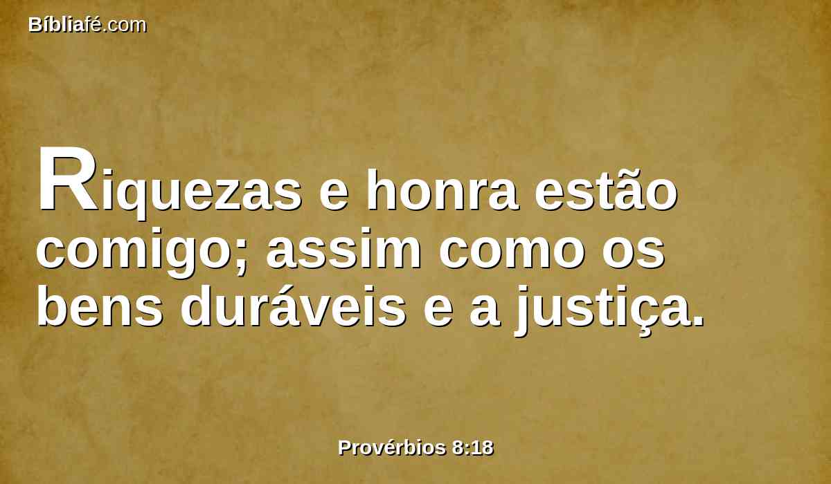Riquezas e honra estão comigo; assim como os bens duráveis e a justiça.