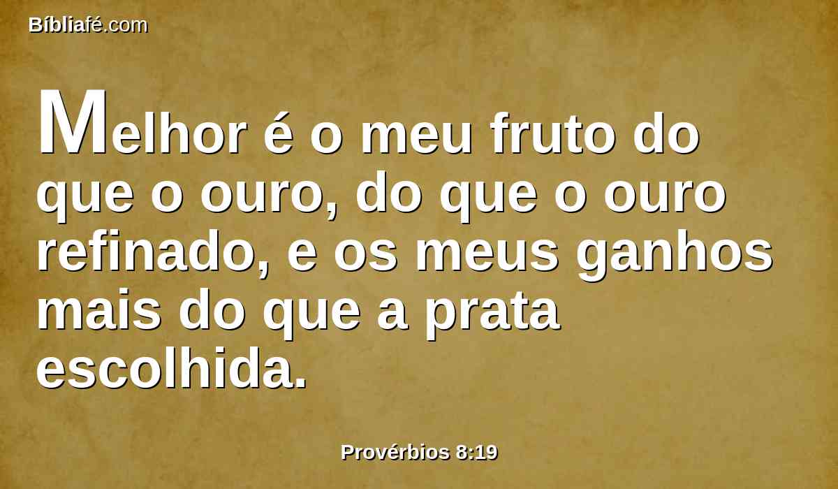 Melhor é o meu fruto do que o ouro, do que o ouro refinado, e os meus ganhos mais do que a prata escolhida.