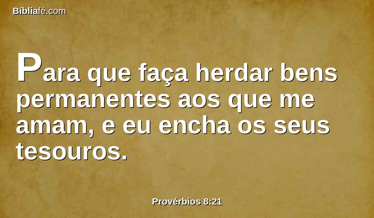 Para que faça herdar bens permanentes aos que me amam, e eu encha os seus tesouros.
