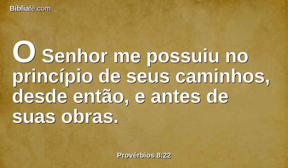 O Senhor me possuiu no princípio de seus caminhos, desde então, e antes de suas obras.