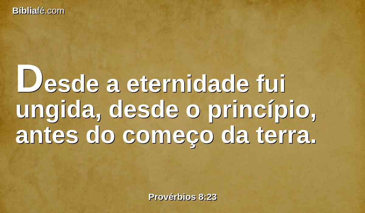 Desde a eternidade fui ungida, desde o princípio, antes do começo da terra.