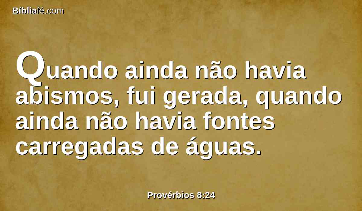 Quando ainda não havia abismos, fui gerada, quando ainda não havia fontes carregadas de águas.