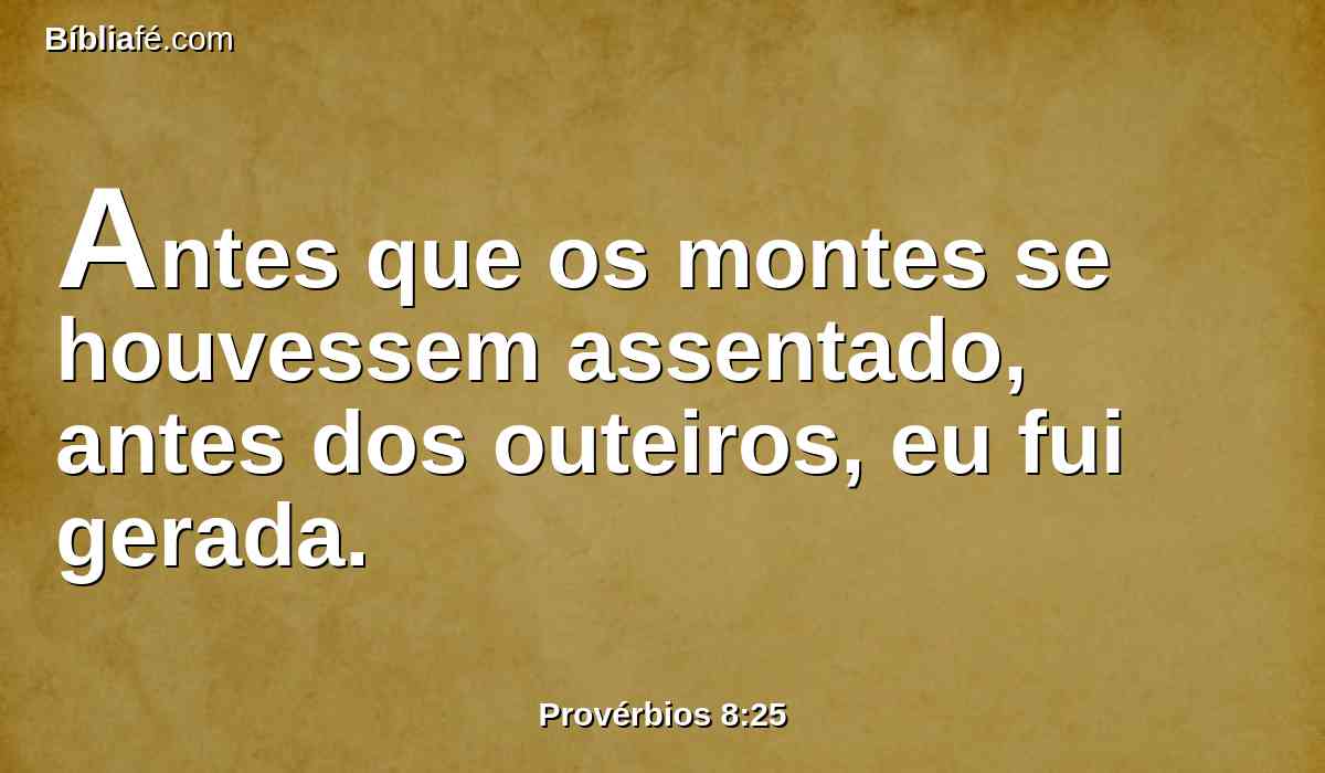 Antes que os montes se houvessem assentado, antes dos outeiros, eu fui gerada.