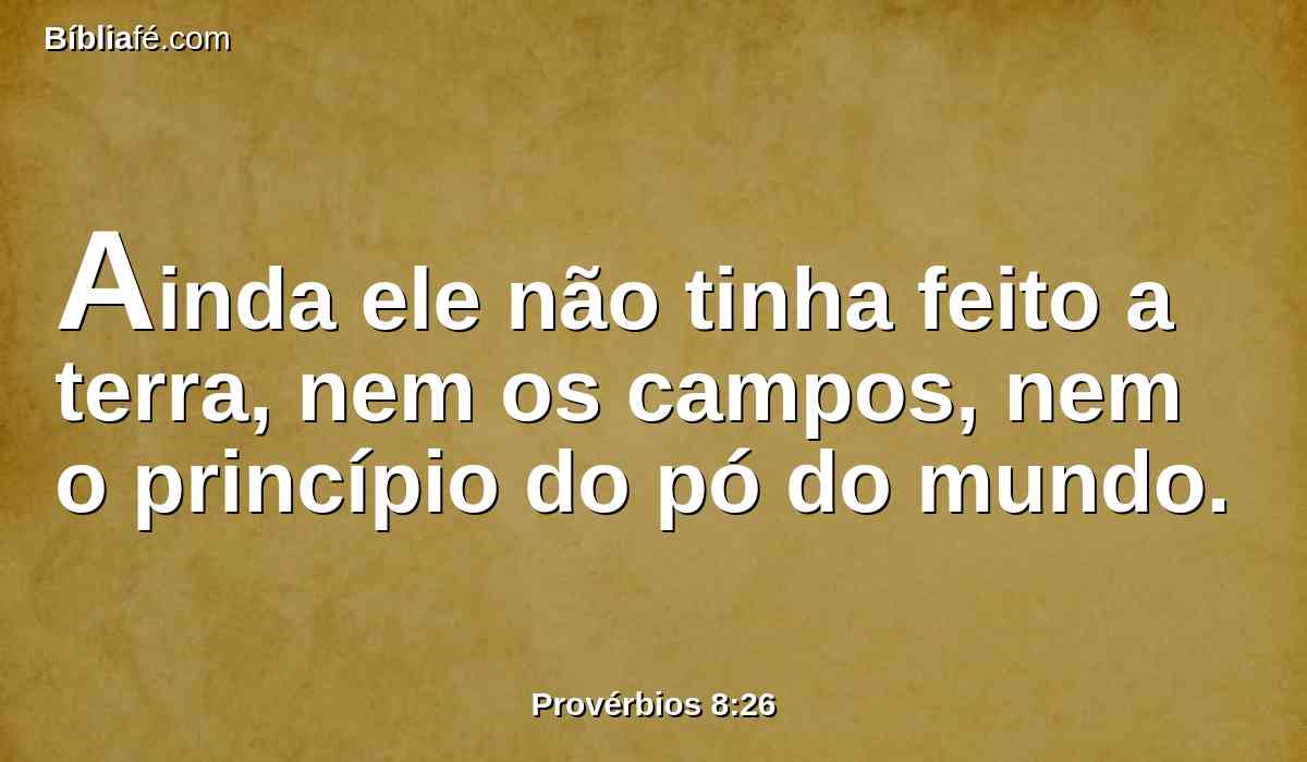 Ainda ele não tinha feito a terra, nem os campos, nem o princípio do pó do mundo.