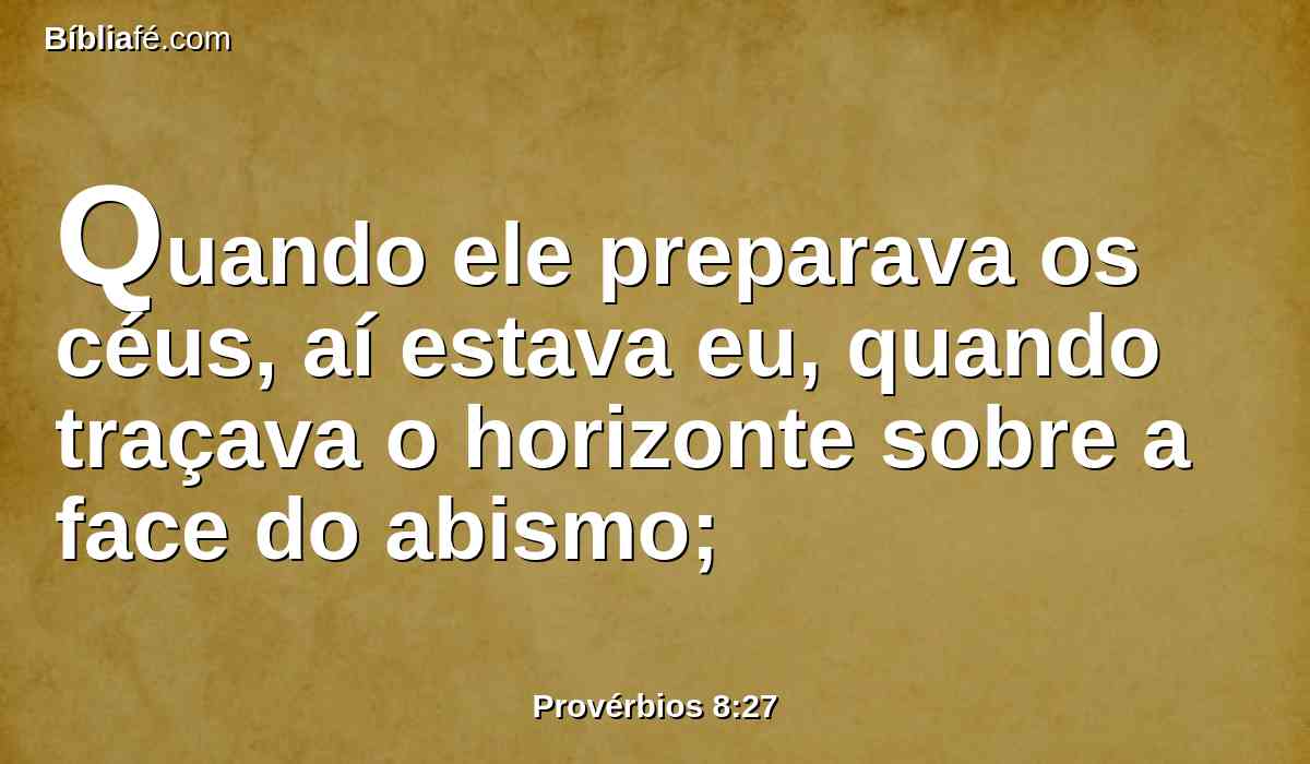 Quando ele preparava os céus, aí estava eu, quando traçava o horizonte sobre a face do abismo;