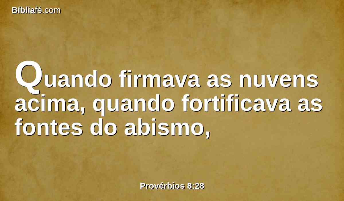 Quando firmava as nuvens acima, quando fortificava as fontes do abismo,