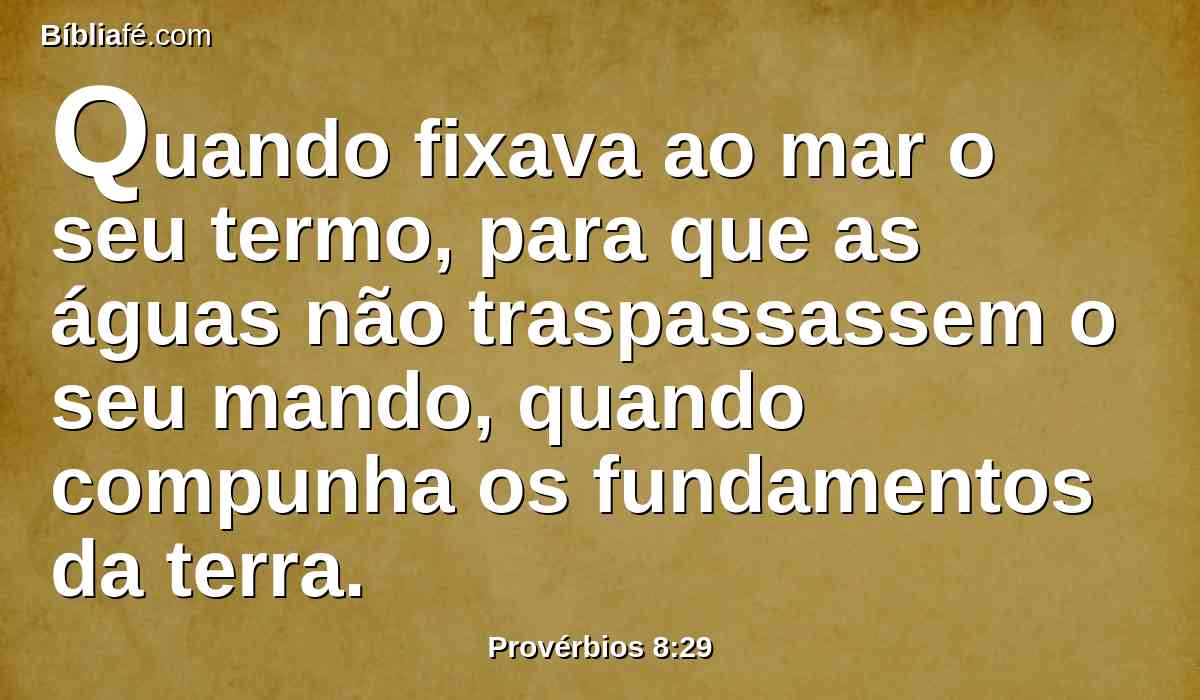 Quando fixava ao mar o seu termo, para que as águas não traspassassem o seu mando, quando compunha os fundamentos da terra.