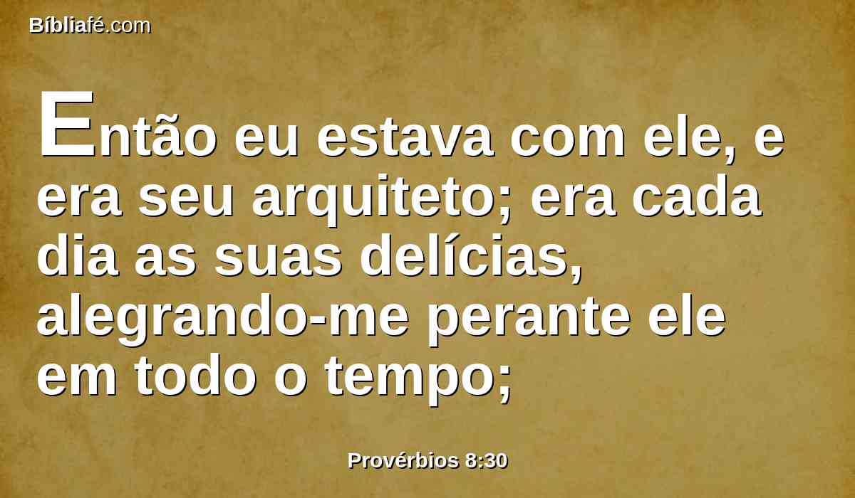 Então eu estava com ele, e era seu arquiteto; era cada dia as suas delícias, alegrando-me perante ele em todo o tempo;
