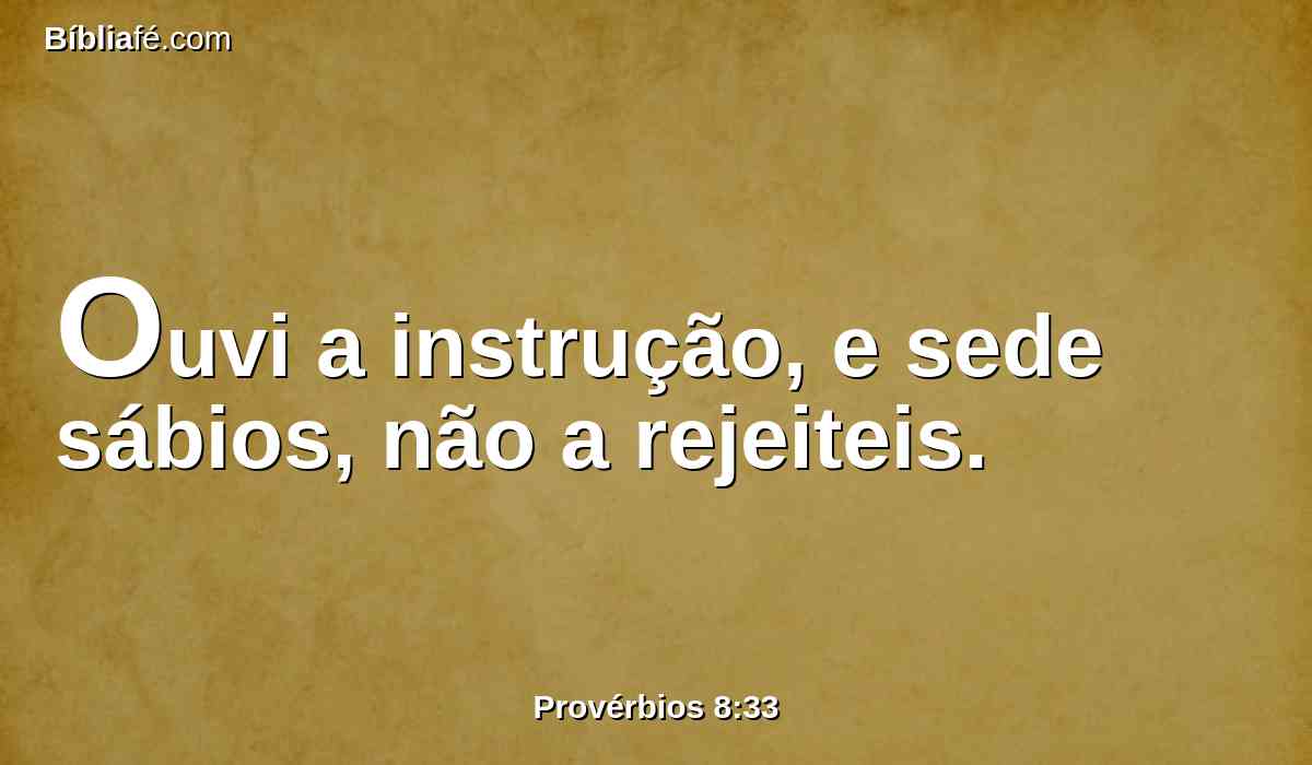 Ouvi a instrução, e sede sábios, não a rejeiteis.