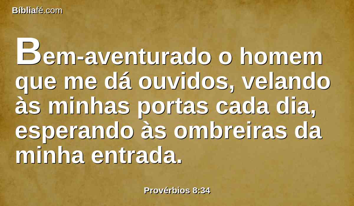 Bem-aventurado o homem que me dá ouvidos, velando às minhas portas cada dia, esperando às ombreiras da minha entrada.