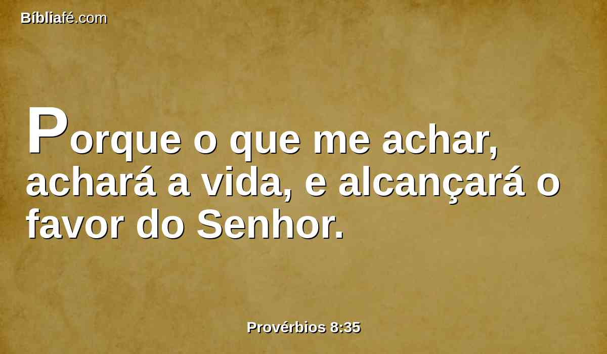 Porque o que me achar, achará a vida, e alcançará o favor do Senhor.