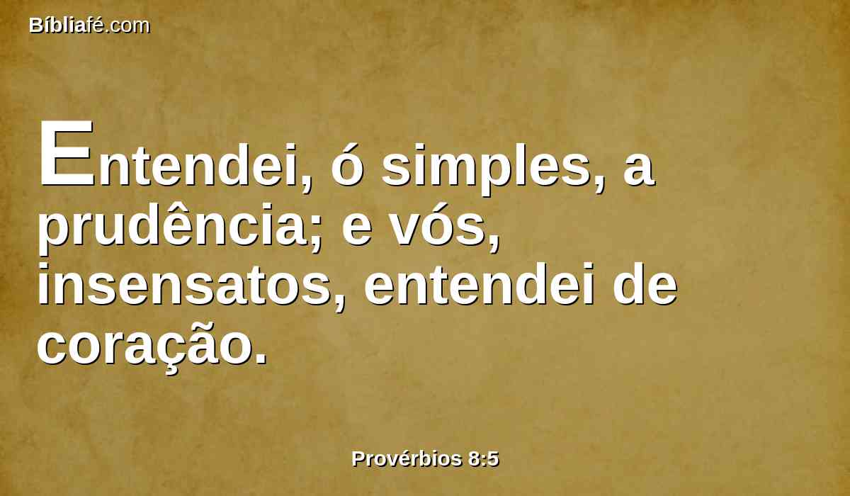 Entendei, ó simples, a prudência; e vós, insensatos, entendei de coração.