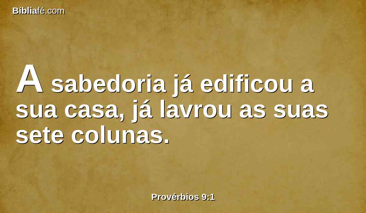 A sabedoria já edificou a sua casa, já lavrou as suas sete colunas.