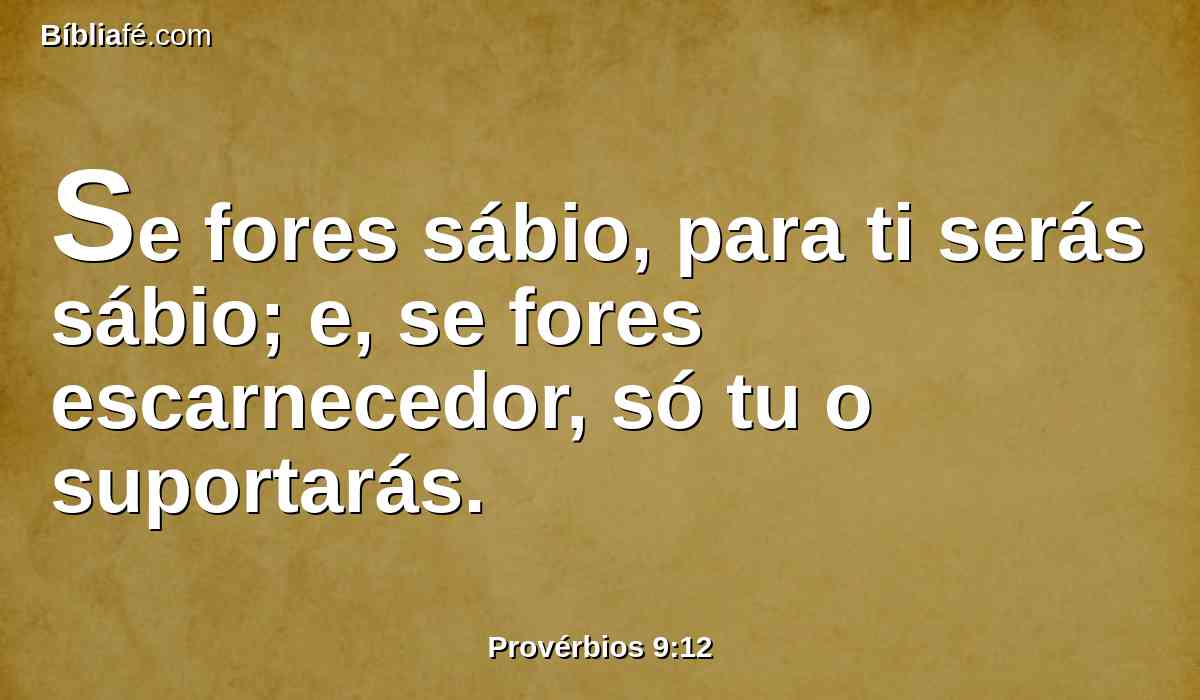 Se fores sábio, para ti serás sábio; e, se fores escarnecedor, só tu o suportarás.