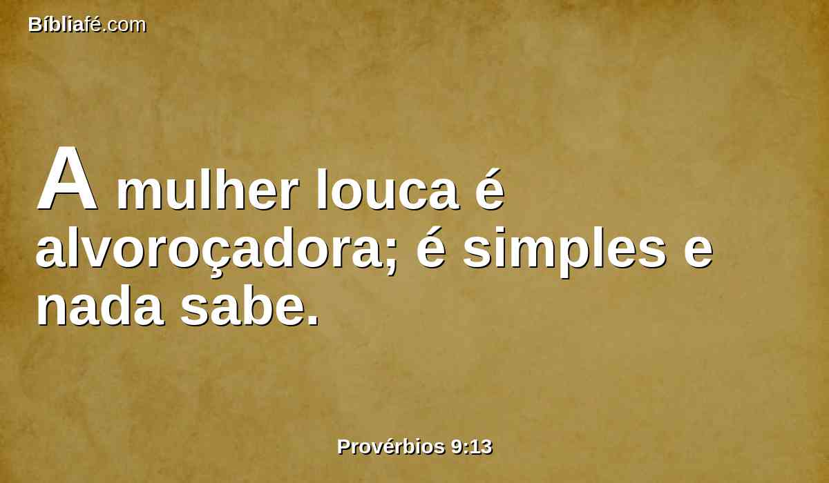 A mulher louca é alvoroçadora; é simples e nada sabe.
