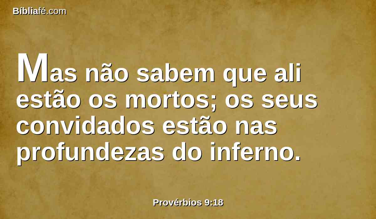 Mas não sabem que ali estão os mortos; os seus convidados estão nas profundezas do inferno.