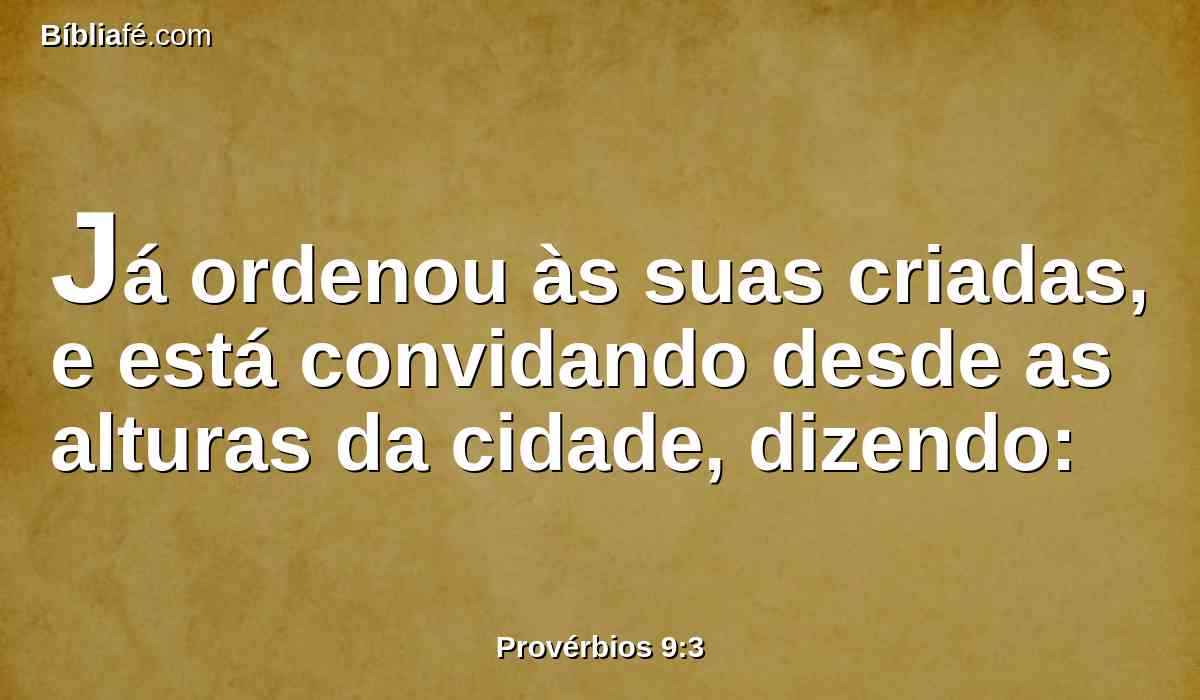 Já ordenou às suas criadas, e está convidando desde as alturas da cidade, dizendo: