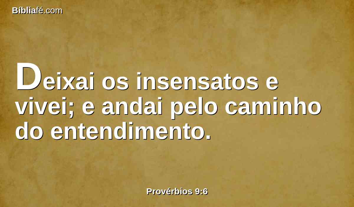 Deixai os insensatos e vivei; e andai pelo caminho do entendimento.