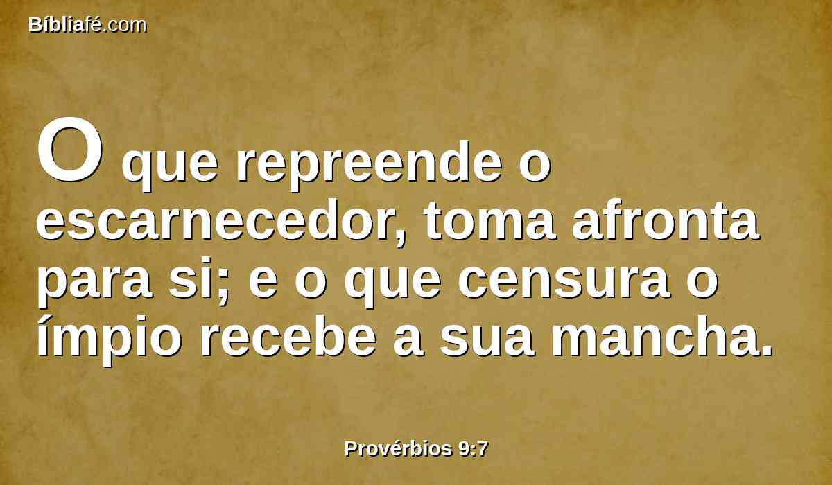 O que repreende o escarnecedor, toma afronta para si; e o que censura o ímpio recebe a sua mancha.