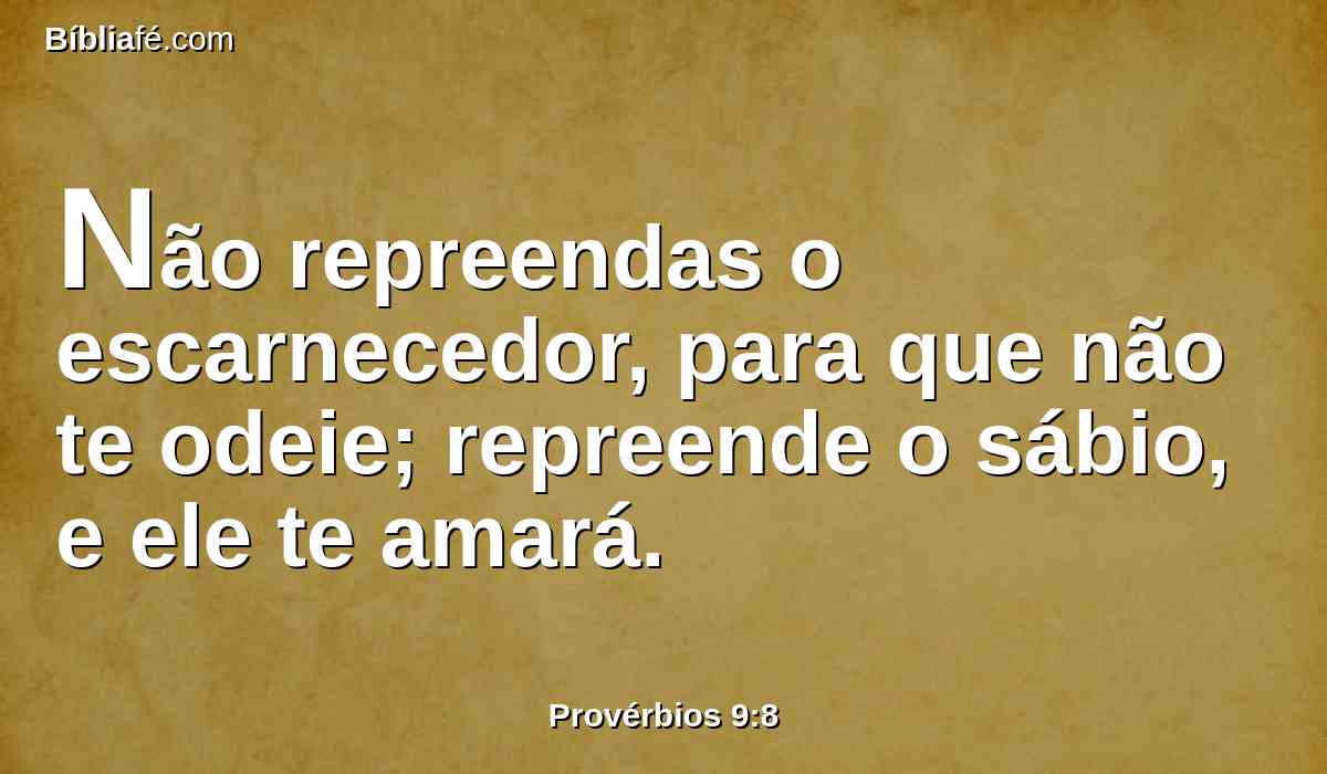 Não repreendas o escarnecedor, para que não te odeie; repreende o sábio, e ele te amará.