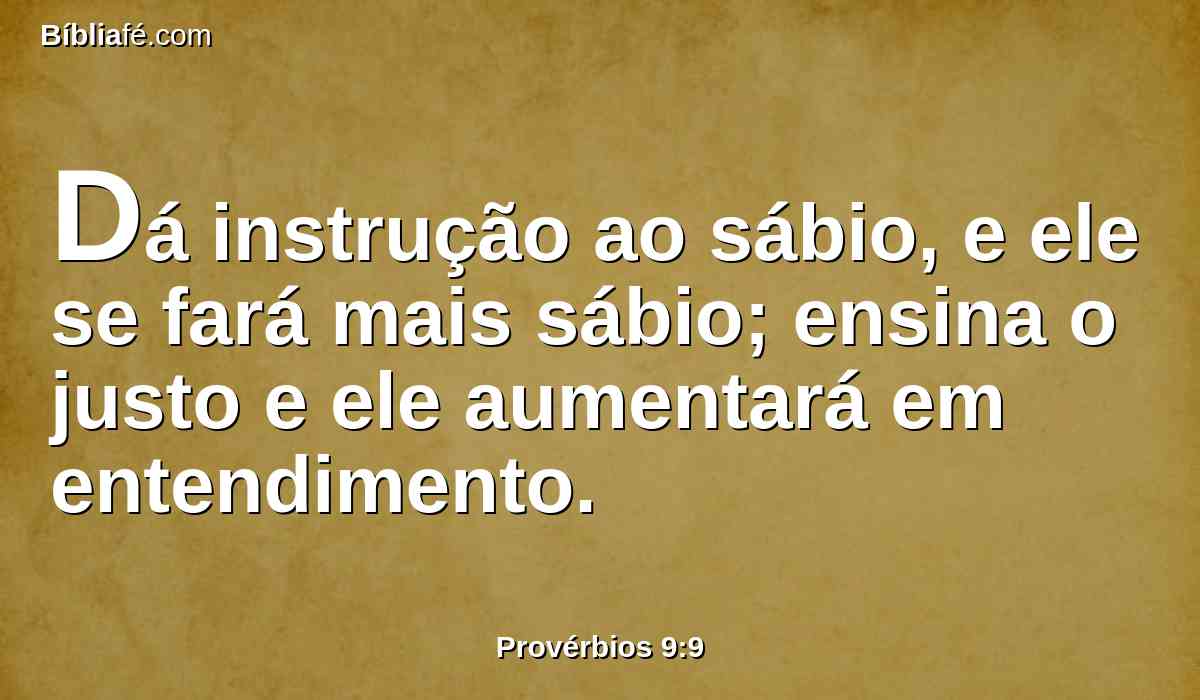 Dá instrução ao sábio, e ele se fará mais sábio; ensina o justo e ele aumentará em entendimento.