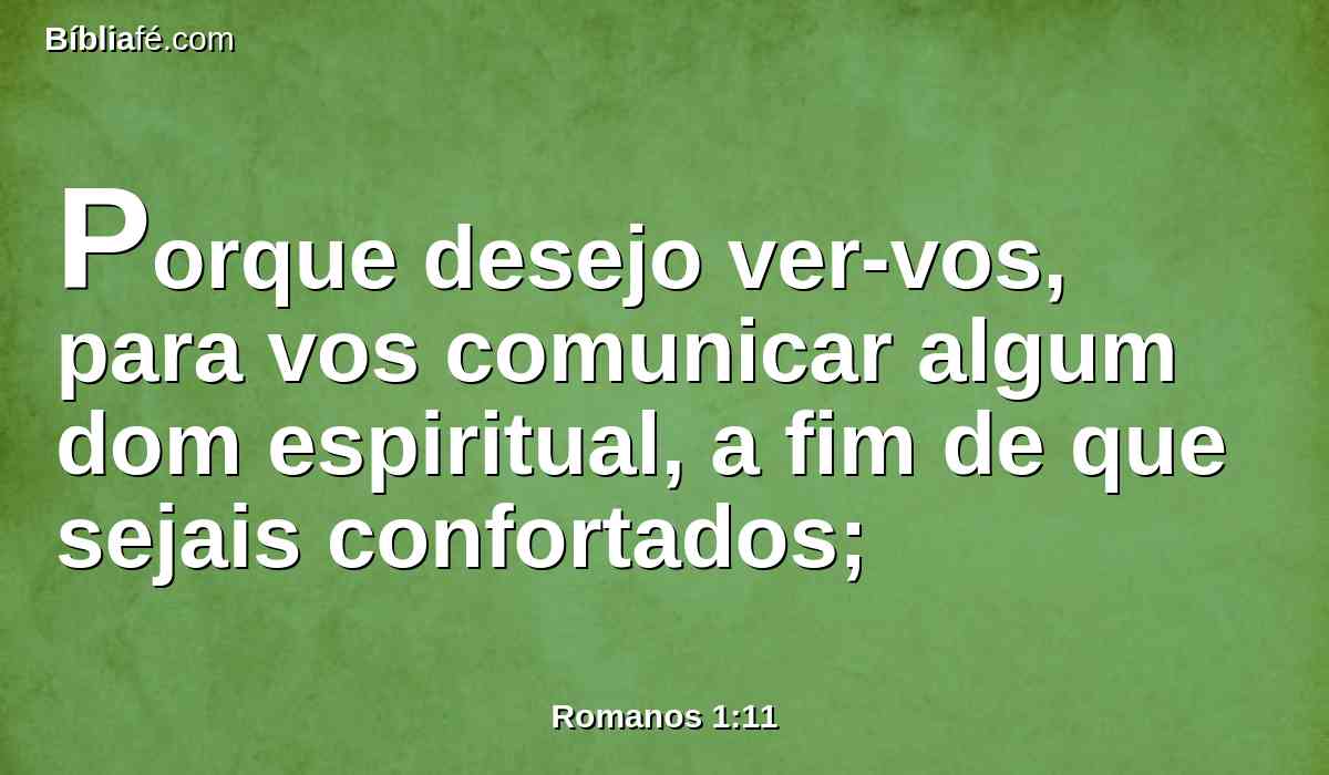 Porque desejo ver-vos, para vos comunicar algum dom espiritual, a fim de que sejais confortados;